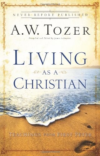LIVING AS A CHRISTIAN: TEACHINGS FROM FIRST PETER By A W Tozer & James L. Snyder