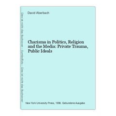 Charisma in Politics, Religion and the Media: Private Trauma, Public Ideals Aber