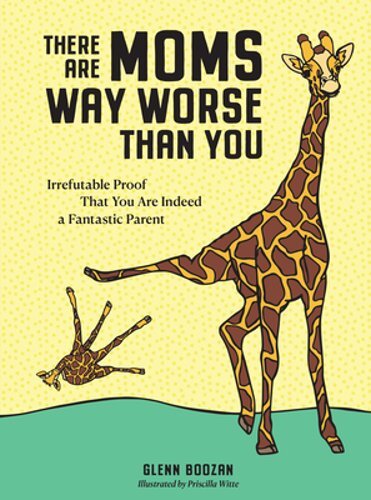 There Are Moms Way Worse Than You: Irrefutable Proof That You Are Indeed a: New