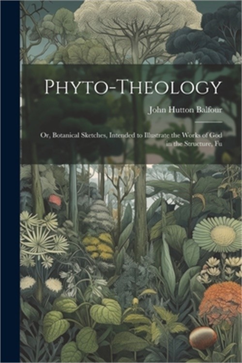 Phyto-theology: Or, Botanical Sketches, Intended to Illustrate the Works of God