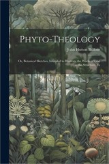 Phyto-theology: Or, Botanical Sketches, Intended to Illustrate the Works of God