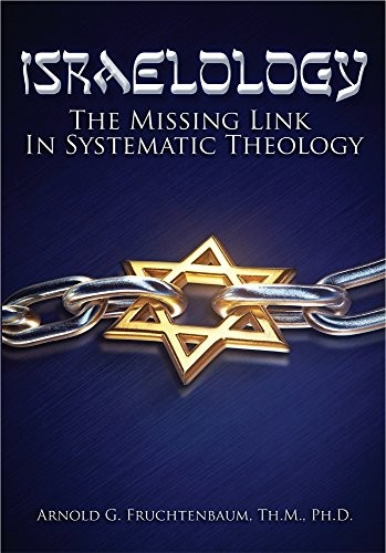 ISRAELOLOGY: THE MISSING LINK IN SYSTEMATIC THEOLOGY By Arnold Fruchtenbaum