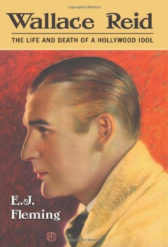WALLACE REID: THE LIFE AND DEATH OF A HOLLYWOOD IDOL By E. J. Fleming