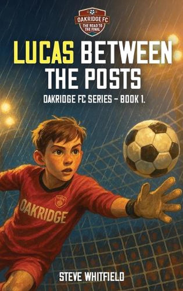 Lucas Between the Posts: Oakridge FC Series – Book 1 by Steve Whitfield Hardcove