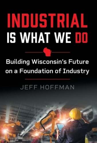 Industrial Is What We Do: Building Wisconsin’s Future on a Foundation of: New