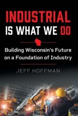Industrial Is What We Do: Building Wisconsin’s Future on a Foundation of: New