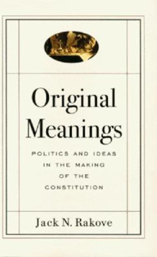 Original Meanings : Politics and Ideas in the Making of the Const