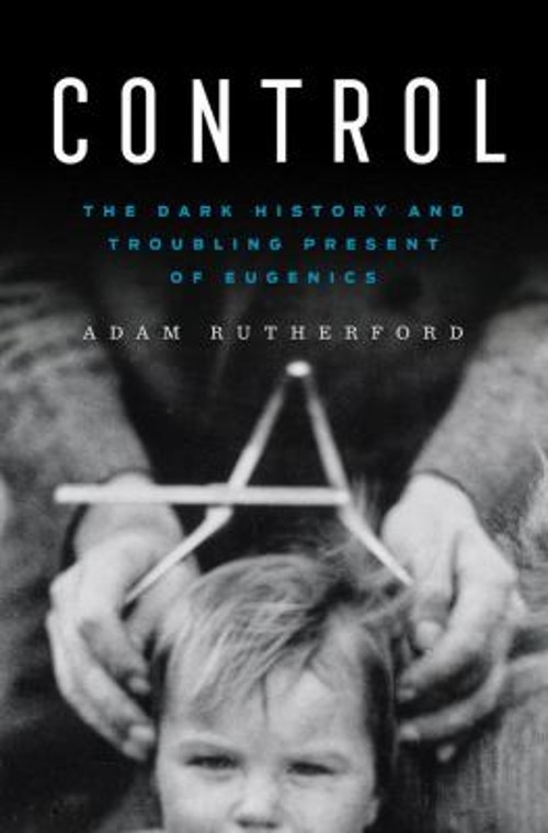 Control : The Dark History and Troubling Present of Eugenics Adam