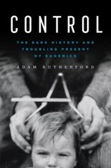Control : The Dark History and Troubling Present of Eugenics Adam