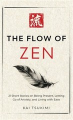 The Flow of Zen: 21 Short Stories on Being Present, Letting Go of Anxiety, and L