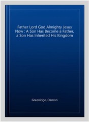 Father Lord God Almighty Jesus Now : A Son Has Become a Father, a Son Has Inh…