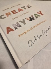 Create Anyway : The Joy of Pursuing Creativity in the Margins of Motherhood…