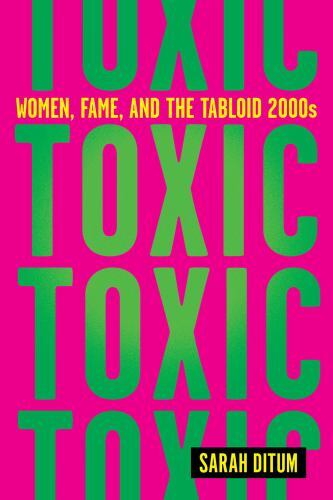 Toxic: Women, Fame, and the Tabloid 2000s: Women, Fame, and the Tabloid 2000s