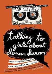 Talking to Girls About Duran Duran: One Young Man’s Quest for True Love and a C