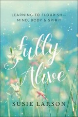 Fully Alive: Learning to Flourish–Mind, Body & Spirit – Susie Larson