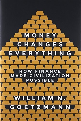 MONEY CHANGES EVERYTHING: HOW FINANCE MADE CIVILIZATION By William N. Goetzmann