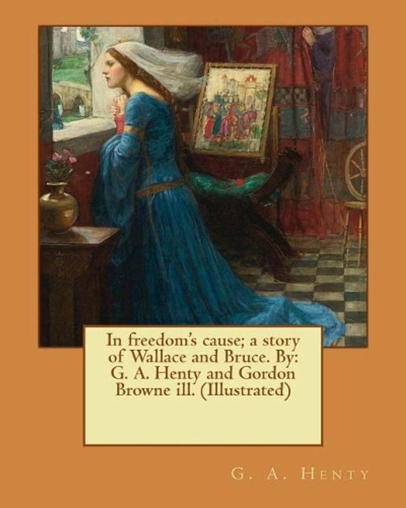 In freedom’s cause; a story of Wallace and Bruce. By: G. A. Henty and Gordon Bro