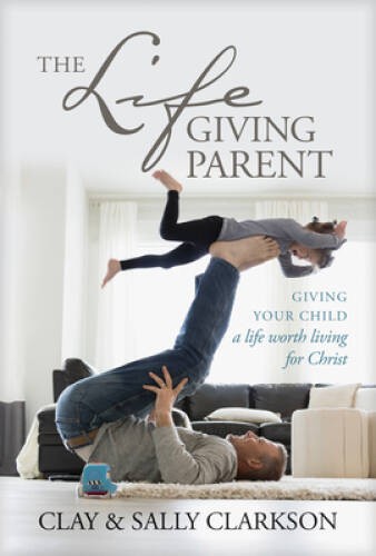 The Lifegiving Parent: Giving Your Child a Life Worth Living for Christ – GOOD