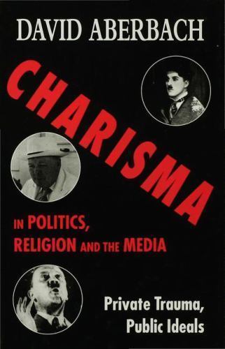 Charisma in Politics, Religion and the Media : Private Trauma, Public Ideals,…