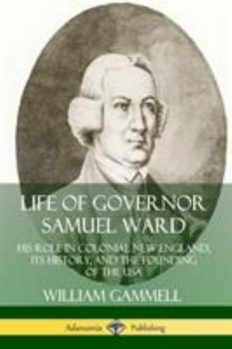 Life of Governor Samuel Ward: His Role in Colonial New England, its History, …