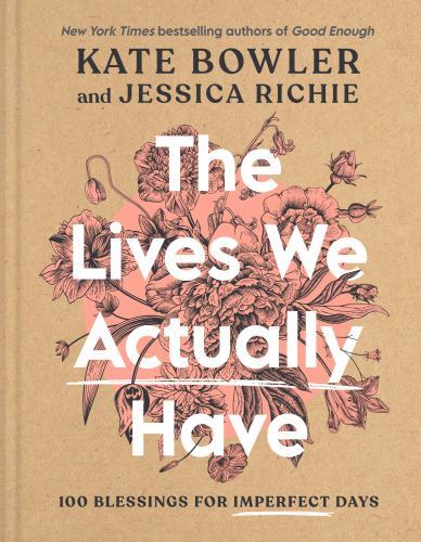 Lives We Actually Have : 100 Blessings for Imperfect Days by Kate Bowler and…