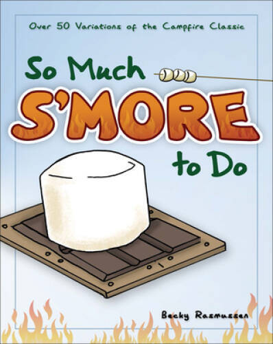 So Much S’more to Do: Over 50 Variations of the Campfire Classic – GOOD