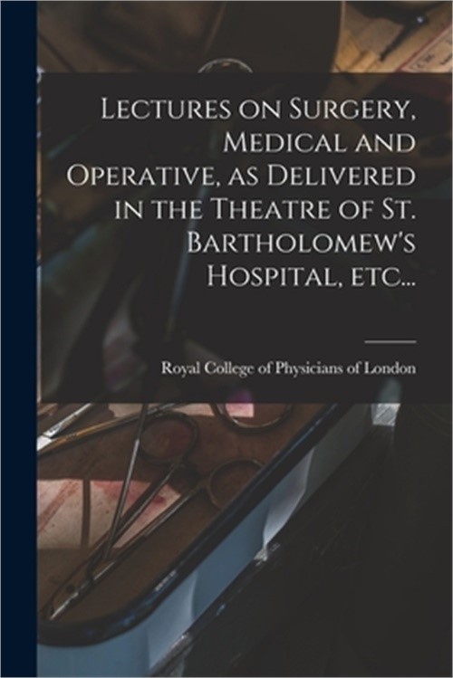 Lectures on Surgery, Medical and Operative, as Delivered in the Theatre of St. B