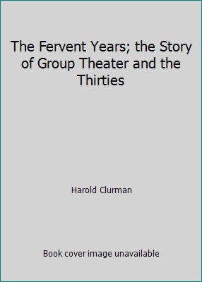 The Fervent Years; the Story of Group Theater and the Thirties by Harold Clurman