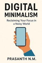 Digital Minimalism: Reclaim Your Time, Focus Deeply, and Live Intentionally in a
