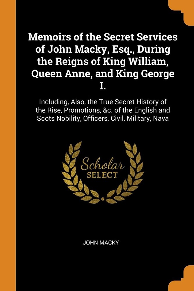 Memoirs of the Secret Services of John Macky, Esq., During the Reigns of Kin…