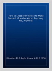 How to Stubbornly Refuse to Make Yourself Miserable About Anything : Yes, Any…