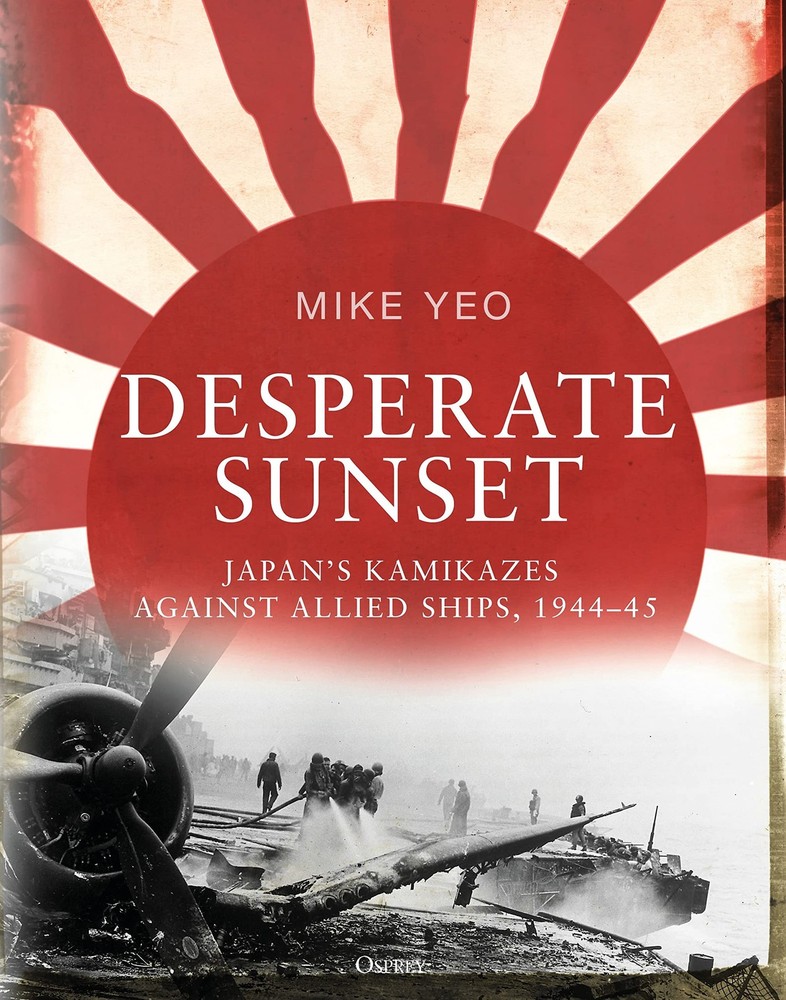 Desperate Sunset: Japan’s kamikazes against Allied ships, 1944–45
