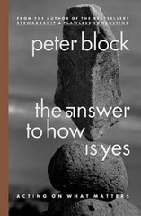 The Answer to How Is Yes: Acting On What Matters by Peter Block