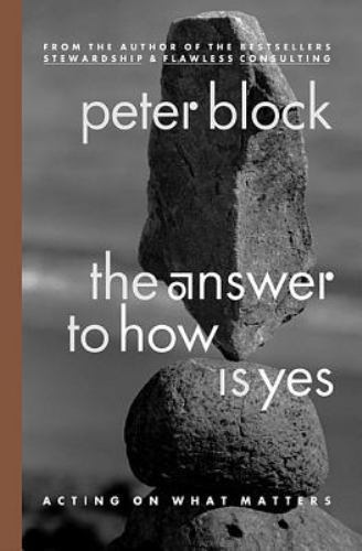 The Answer to How Is Yes: Acting On What Matters by Peter Block