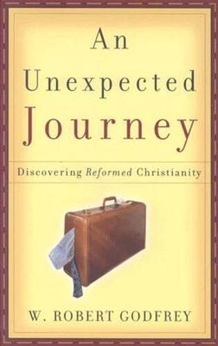 An Unexpected Journey: Discovering Reformed Christianity by W Robert Godfrey