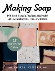 Making Soap: DIY Bath & Body Products Made with All-Natural Scents, Oils, and Co