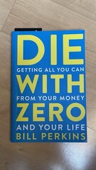 Die with Zero: Getting All You Can from Your Money and Your Life by Bill Perkins