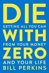 Die with Zero : Getting All You Can from Your Money and Your Life by Bill…