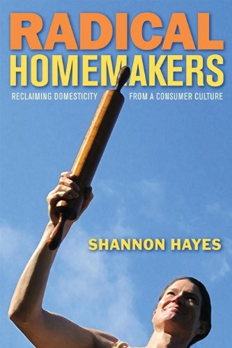 RADICAL HOMEMAKERS: RECLAIMING DOMESTICITY FROM A CONSUMER By Shannon Hayes NEW