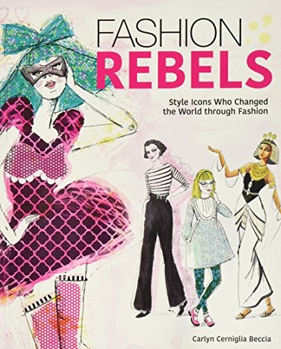 FASHION REBELS: STYLE ICONS WHO CHANGED THE WORLD THROUGH By Carlyn Cerniglia
