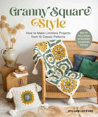 Granny Square Style: How to Make Limitless Projects from 10 Classic Patterns (Be