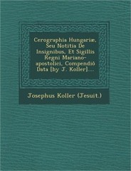 Cerographia Hungariae, Seu Notitia de Insignibus, Et Sigillis Regni Mariano-Apos