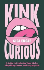 Kink Curious: A Guide to Exploring Your Kinks, Dispelling Shame, and Staying Saf