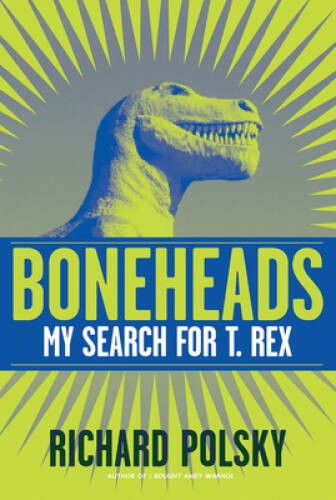 Boneheads: My Search for T. Rex – Hardcover By Polsky, Richard – GOOD