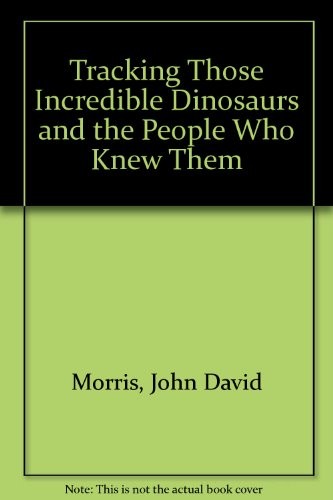 TRACKING THOSE INCREDIBLE DINOSAURS AND THE PEOPLE WHO By John David Morris