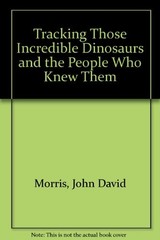 TRACKING THOSE INCREDIBLE DINOSAURS AND THE PEOPLE WHO By John David Morris