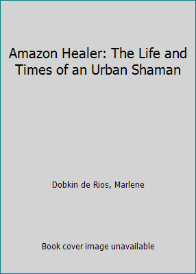 Amazon Healer: The Life and Times of an Urban Shaman by Marlene Dobkin De Rios