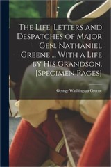 The Life, Letters and Despatches of Major Gen. Nathaniel Greene … With a Life