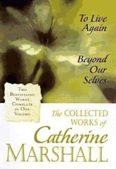 The Collected Works of Catherine Marshall: To Live Again and Beyond Our Selves b