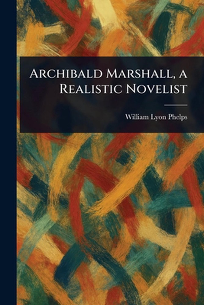 Archibald Marshall, a Realistic Novelist by William Lyon Phelps Paperback Book